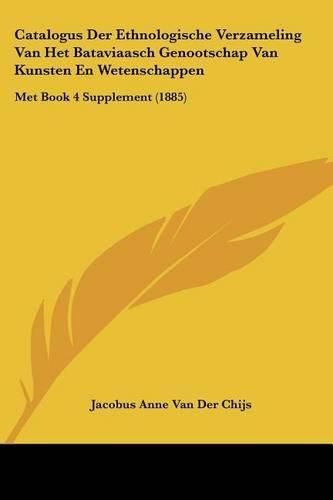 Catalogus Der Ethnologische Verzameling Van Het Bataviaasch Genootschap Van Kunsten En Wetenschappen: Met Book 4 Supplement (1885)