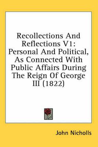 Recollections and Reflections V1: Personal and Political, as Connected with Public Affairs During the Reign of George III (1822)