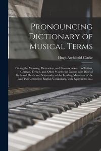 Cover image for Pronouncing Dictionary of Musical Terms: Giving the Meaning, Derivation, and Pronunciation ... of Italian, German, French, and Other Words; the Names With Date of Birth and Death and Nationality of the Leading Musicians of the Last Two Centuries;...