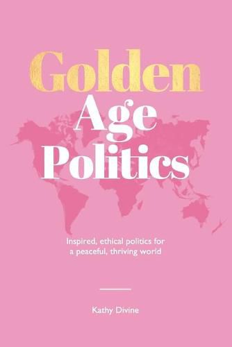 Cover image for Golden Age Politics: Inspired, Ethical Politics for a Peaceful, Thriving World