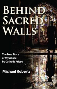 Cover image for Behind Sacred Walls: The True Story of My Abuse by Catholic Priests