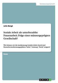 Cover image for Soziale Arbeit als unterbezahlte Frauenarbeit. Folge einer mannergepragten Gesellschaft?: Wie koennen wir die Anerkennung Sozialer Arbeit durch Axel Honneths Anerkennungsspharen Liebe, Leistung, Recht steigern?