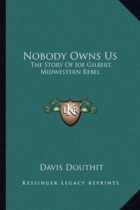 Cover image for Nobody Owns Us: The Story of Joe Gilbert, Midwestern Rebel