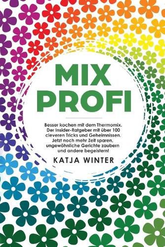 Cover image for Mixprofi: Besser kochen mit dem Thermomix. Der Insider-Ratgeber mit uber 100 cleveren Tricks und Geheimnissen. Jetzt noch mehr Zeit sparen, ungewoehnliche Gerichte zaubern und andere begeistern!