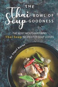Cover image for The Thai Bowl of Soup Goodness: The Most Mouthwatering Thai Soup Recipes for Soup Lovers