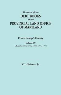 Cover image for Abstracts of the Debt Books of the Provincial Land Office of Maryland: Prince George's County, Volume IV. Liber 35: 1767, 1768, 1769, 1771, 1772