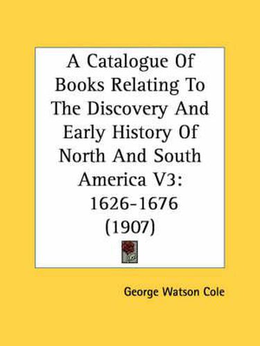 Cover image for A Catalogue of Books Relating to the Discovery and Early History of North and South America V3: 1626-1676 (1907)