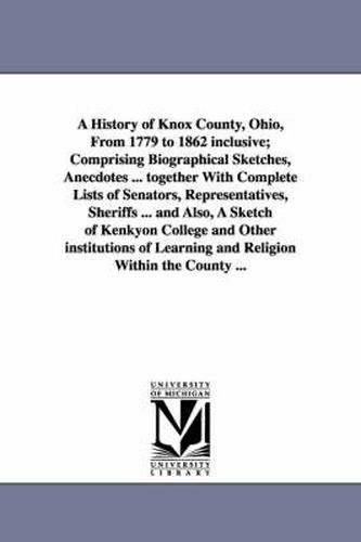 Cover image for A History of Knox County, Ohio, from 1779 to 1862 Inclusive; Comprising Biographical Sketches, Anecdotes ... Together with Complete Lists of Senator