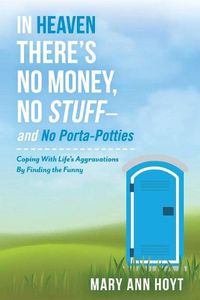 Cover image for In Heaven There's No Money, No Stuff- and No Porta-Potties: Coping With Life's Aggravations By Finding the Funny