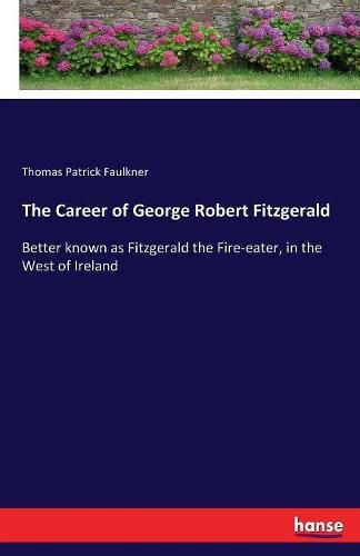 The Career of George Robert Fitzgerald: Better known as Fitzgerald the Fire-eater, in the West of Ireland