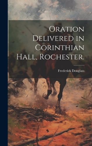 Cover image for Oration Delivered in Corinthian Hall, Rochester.