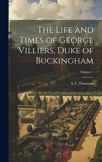 Cover image for The Life and Times of George Villiers, Duke of Buckingham; Volume 1