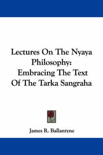 Lectures on the Nyaya Philosophy: Embracing the Text of the Tarka Sangraha