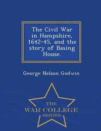 Cover image for The Civil War in Hampshire, 1642-45, and the Story of Basing House. - War College Series