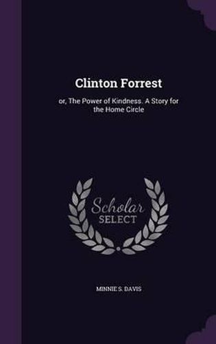 Cover image for Clinton Forrest: Or, the Power of Kindness. a Story for the Home Circle