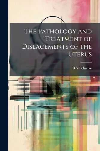Cover image for The Pathology and Treatment of Dislacements of the Uterus