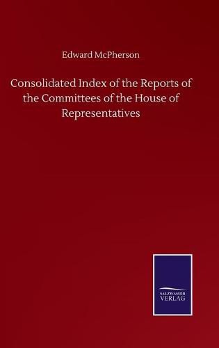 Cover image for Consolidated Index of the Reports of the Committees of the House of Representatives