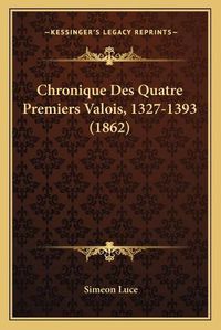 Cover image for Chronique Des Quatre Premiers Valois, 1327-1393 (1862)