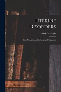 Cover image for Uterine Disorders: Their Constitutional Influence and Treatment