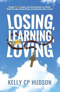 Cover image for Losing, Learning, and Loving: Through Christ's Example, Learn How Contestants on A Reality Weight-Loss Show Achieve Wellness by Healing Body, Mind, and Soul