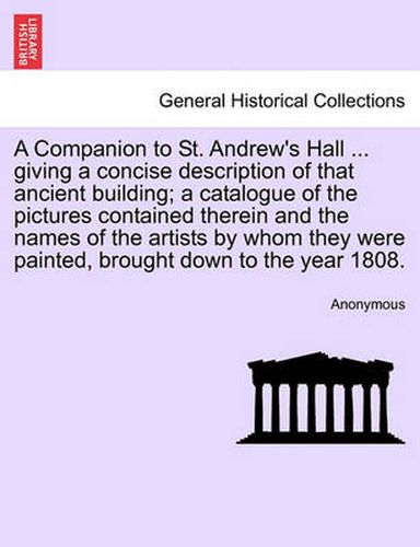 Cover image for A Companion to St. Andrew's Hall ... Giving a Concise Description of That Ancient Building; A Catalogue of the Pictures Contained Therein and the Names of the Artists by Whom They Were Painted, Brought Down to the Year 1808.