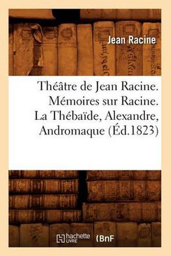 Theatre de Jean Racine. Memoires Sur Racine. La Thebaide, Alexandre, Andromaque (Ed.1823)