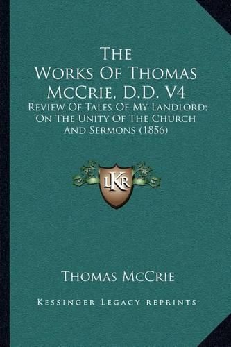 The Works of Thomas McCrie, D.D. V4: Review of Tales of My Landlord; On the Unity of the Church and Sermons (1856)