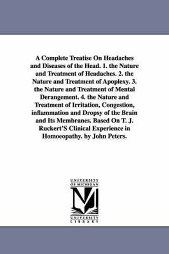 A Complete Treatise On Headaches and Diseases of the Head. 1. the Nature and Treatment of Headaches. 2. the Nature and Treatment of Apoplexy. 3. the Nature and Treatment of Mental Derangement. 4. the Nature and Treatment of Irritation, Congestion, inflammati