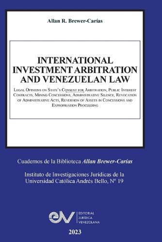 Cover image for INTERNATIONAL INVESTMENT ARBITRATION AND VENEZUELAN LAW. Legal Opinions on State's Consent for Arbitration, Public Interest Contracts, Mining Concessions, Administrative Silence, Revocation of Administrative Acts, Reversion of Assets in Concessions and Exp