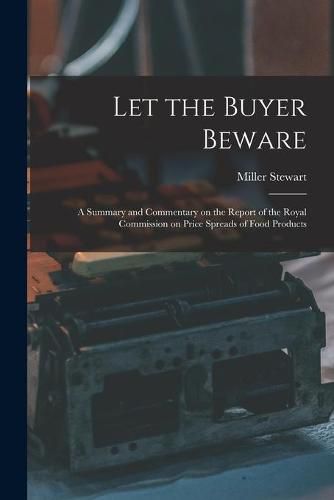 Cover image for Let the Buyer Beware: a Summary and Commentary on the Report of the Royal Commission on Price Spreads of Food Products