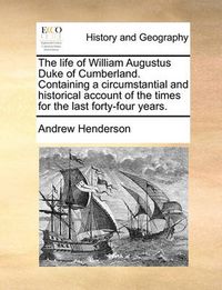 Cover image for The Life of William Augustus Duke of Cumberland. Containing a Circumstantial and Historical Account of the Times for the Last Forty-Four Years.