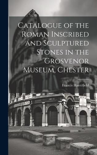 Cover image for Catalogue of the Roman Inscribed and Sculptured Stones in the Grosvenor Museum, Chester