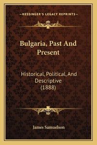 Cover image for Bulgaria, Past and Present: Historical, Political, and Descriptive (1888)