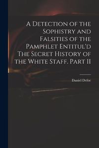 Cover image for A Detection of the Sophistry and Falsities of the Pamphlet Entitul'd The Secret History of the White Staff. Part II