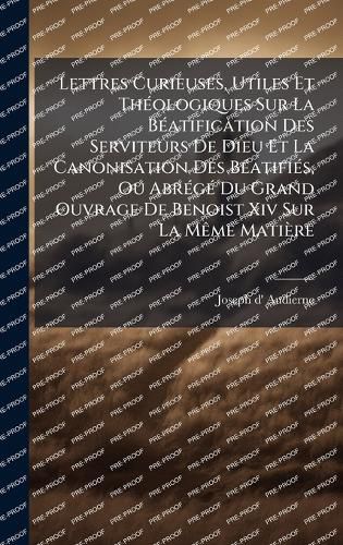 Cover image for Lettres Curieuses, Utiles Et ThA(c)ologiques Sur La BA(c)atification Des Serviteurs De Dieu Et La Canonisation Des BA(c)atifiA(c)s, Ou AbrA(c)gA(c) Du Grand Ouvrage De Benoist Xiv Sur La MAame Matiere