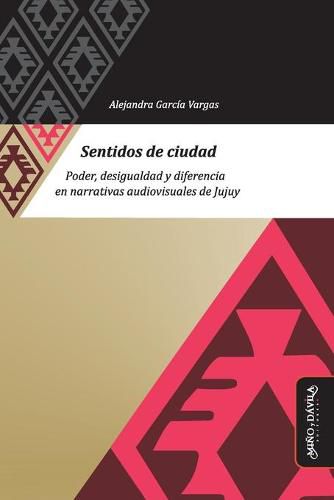 Cover image for Sentidos de ciudad: Poder, desigualdad y diferencia en narrativas audiovisuales de Jujuy