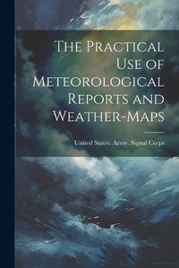 Cover image for The Practical Use of Meteorological Reports and Weather-Maps