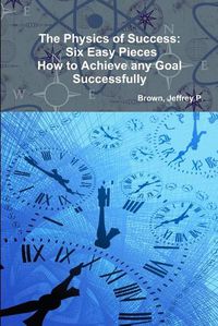 Cover image for The Physics of Success: Six Easy Pieces, How to Achieve Any Goal Successfully