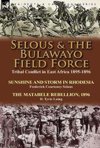 Cover image for Selous & the Bulawayo Field Force: Tribal Conflict in East Africa 1895-1896-Sunshine and Storm in Rhodesia by Frederick Courteney Selous & The Matabele Rebellion, 1896 by D. Tyrie Laing