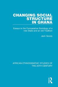 Cover image for Changing Social Structure in Ghana: Essays in the Comparative Sociology of a new State and an old Tradition