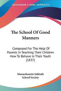 Cover image for The School Of Good Manners: Composed For The Help Of Parents In Teaching Their Children How To Behave In Their Youth (1837)