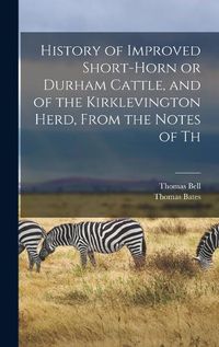 Cover image for History of Improved Short-horn or Durham Cattle, and of the Kirklevington Herd, From the Notes of Th