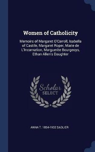 Women of Catholicity: Memoirs of Margaret O'Carroll, Isabella of Castile, Margaret Roper, Marie de L'Incarnation, Marguerite Bourgeoys, Ethan Allen's Daughter