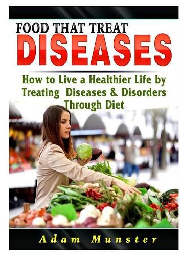 Cover image for Foods That Treat Diseases: How to Live a Healthier Life by Treating Diseases & Disorders Through Diet