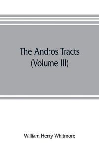 Cover image for The Andros tracts (Volume III): being a collection of pamphlets and official papers issued during the period between the overthrow of the Andros government and the establishment of the second charter of Massachusetts