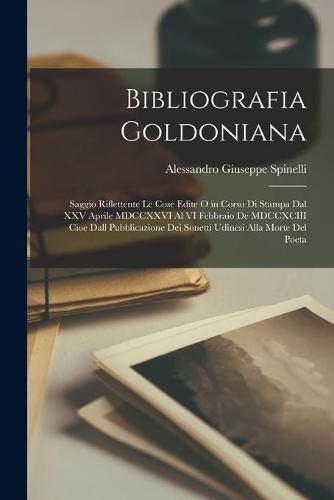 Cover image for Bibliografia Goldoniana: Saggio Riflettente Le Cose Edite O in Corso di Stampa Dal XXV Aprile MDCCXXVI Al VI Febbraio De MDCCXCIII Cioe Dall Pubblicazione Dei Sonetti Udinesi Alla Morte Del Poeta