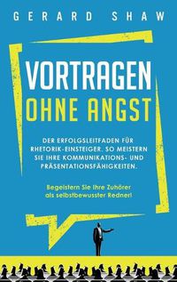 Cover image for Vortragen ohne Angst: Der Erfolgsleitfaden fur Rhetorik-Einsteiger. So meistern Sie Ihre Kommunikations- und Prasentationsfahigkeiten. Begeistern Sie ab sofort Ihre Zuhoerer als selbstbewusster Redner!