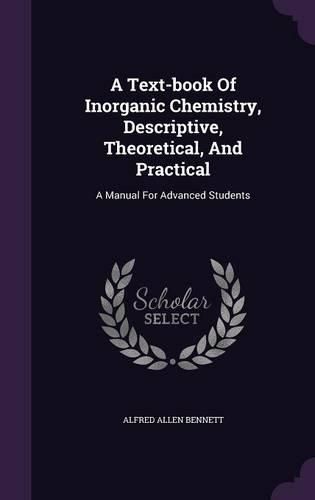 Cover image for A Text-Book of Inorganic Chemistry, Descriptive, Theoretical, and Practical: A Manual for Advanced Students