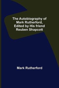 Cover image for The Autobiography of Mark Rutherford, Edited by his friend Reuben Shapcott