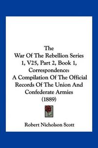 Cover image for The War of the Rebellion Series 1, V25, Part 2, Book 1, Correspondence: A Compilation of the Official Records of the Union and Confederate Armies (1889)